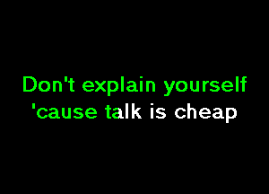 Don't explain yourself

'cause talk is cheap