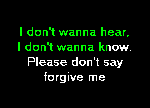 I don't wanna hear,
I don't wanna know.

Please don't say
forgive me