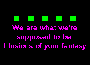 El El El El El
We are what we're

supposed to be.
Illusions of your fantasy