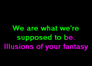 We are what we're

supposed to be.
Illusions of your fantasy