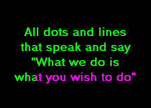 All dots and lines
that speak and say

What we do is
what you wish to do