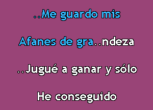 ..Me guardo mis

Afanes de gra..ndeza

Jugu a ganar y s6lo

He conseguido