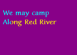 We may camp
Along Red River