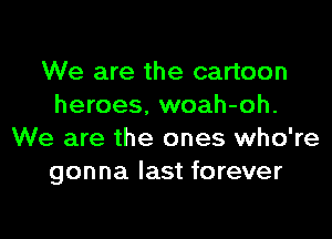 We are the cartoon
heroes, woah-oh.
We are the ones who're
gonna last forever