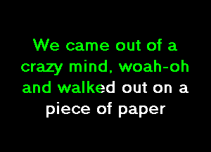 We came out of a
crazy mind, woah-oh

and walked out on a
piece of paper
