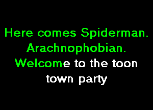 Here comes Spiderman.
Arachnophobian.

Welcome to the teen
town party