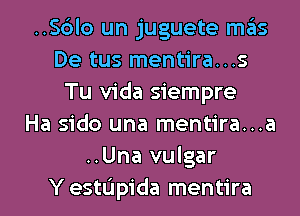 ..Sc3lo un juguete mas
De tus mentira...s
Tu Vida siempre
Ha sido una mentira...a
..Una vulgar
Y estL'Ipida mentira