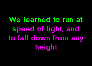 We learned to run at
speed of light, and

to fall down from any
height
