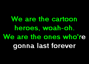 We are the cartoon
heroes, woah-oh.
We are the ones who're
gonna last forever