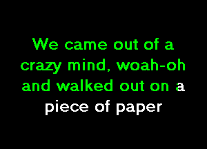 We came out of a
crazy mind, woah-oh

and walked out on a
piece of paper