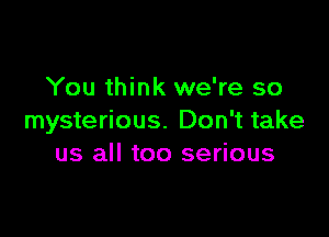 You think we're so

mysterious. Don't take
us all too serious