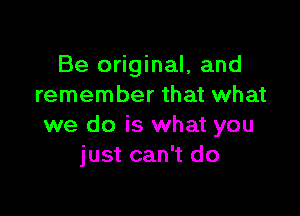Be original, and
remember that what

we do is what you
just can't do