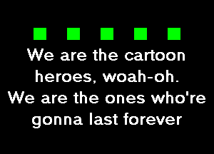 El El El El El
We are the cartoon

heroes, woah-oh.
We are the ones who're
gonna last forever