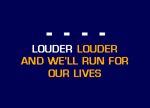 LOUDER LOUDER

AND WE'LL RUN FOR
OUR LIVES