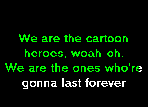 We are the cartoon
heroes, woah-oh.
We are the ones who're
gonna last forever