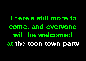 There's still more to
come, and everyone

will be welcomed
at the toon town party