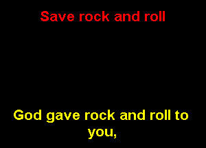 Save rock and roll

God gave rock and roll to
you,