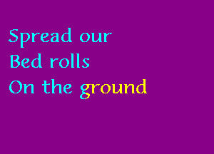 Spread our
Bed rolls

On the ground