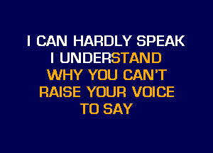 I CAN HARDLY SPEAK
l UNDERSTAND
WHY YOU CAN'T

RAISE YOUR VOICE
TO SAY

g