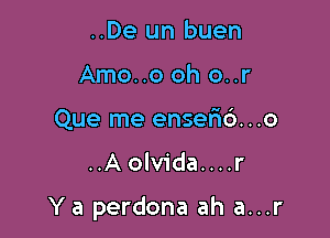 ..De un buen
Amo..o oh o..r
Que me ensef16...o

..A olvida....r

Y a perdona ah a...r