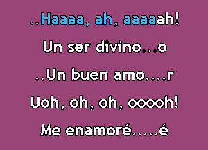 ..Haaaa, ah, aaaaah!
Un ser divino...o

..Un buen amo....r

Uoh,oh,oh,ooooh!

I

Me enamom ..... e