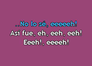 ..No lo se', eeeeeh!

Asi fue, eh, eeh, eeh!
Eeeh!, eeeeh!