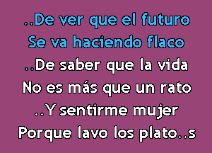 ..De ver que el futuro
Se va haciendo flaco
..De saber que la Vida
No es mas que un rato
..Y sentirme mujer

Porque lavo los plato..s l