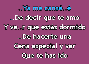 ..Ya me cans63..63
..De decir que te amo
Y ve..r que estas dormido
..De hacerte una
Cena especial y ver
Que te has ido