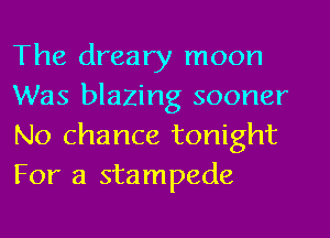 The dreary moon
Was blazing sooner
No chance tonight
For a stampede