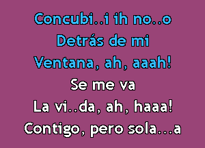 Concubi..i ih no..o
Detras de mi
Ventana, ah, aaah!

Se me va
La vi..da, ah, haaa!
Contigo, pero sola...a