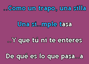 ..Como un trapo, una silla
Una si..mple tasa
..Y que tL'I ni te enteres

De qus'z es lo que pasa..a