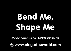 Bend Me,

Shape Me

Made Famous Byz AMEN CORNER

(Q www.singtotheworld.com
