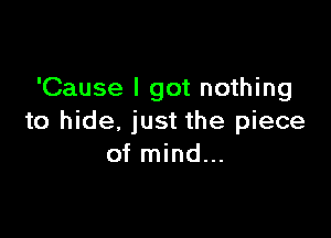 'Cause I got nothing

to hide, just the piece
of mind...