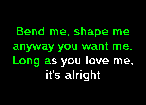 Bend me, shape me
anyway you want me.

Long as you love me,
it's alright