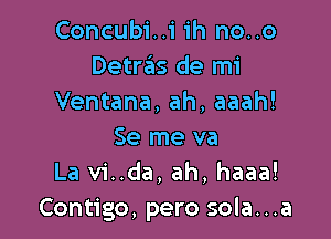 Concubi..i ih no..o
Detras de mi
Ventana, ah, aaah!

Se me va
La vi..da, ah, haaa!
Contigo, pero sola...a