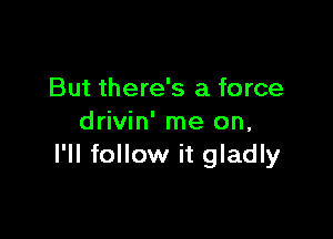 But there's a force

drivin' me on,
I'll follow it gladly