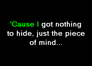 'Cause I got nothing

to hide, just the piece
of mind...