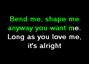 Bend me, shape me
anyway you want me.

Long as you love me,
it's alright