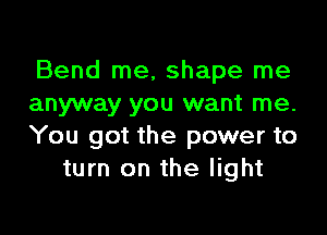 Bend me, shape me
anyway you want me.

You got the power to
turn on the light