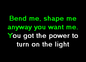 Bend me, shape me
anyway you want me.

You got the power to
turn on the light