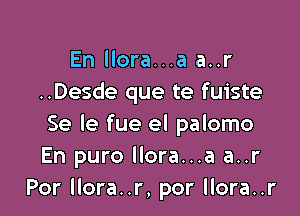 En llora...a a..r
..Desde que te fuiste

Se le fue el palomo
En puro llora...a a..r
Por llora..r, por llora..r