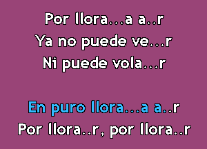 Por llora...a a..r
Ya no puede ve...r
Ni puede vola...r

En puro llora...a a..r
Por llora..r, por llora..r