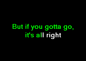 But if you gotta go,

it's all right