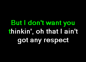 But I don't want you

thinkin', oh that I ain't
got any respect