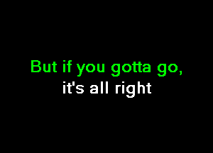 But if you gotta go,

it's all right