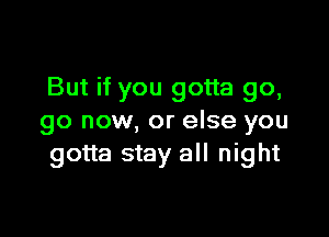 But if you gotta go,

go now, or else you
gotta stay all night