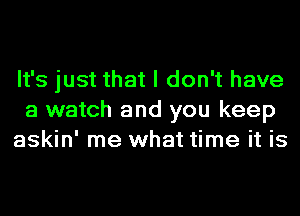 It's just that I don't have
a watch and you keep
askin' me what time it is