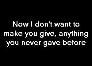 Now I don't want to
make you give, anything
you never gave before