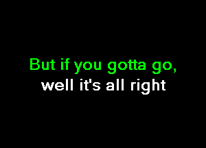 But if you gotta go,

well it's all right