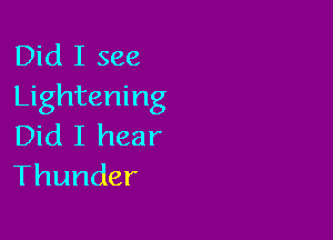 Did I see
Lightening

Did I hear
Thunder